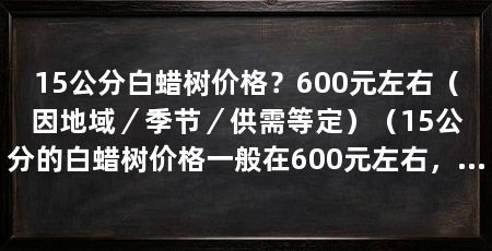 15公分白蜡树价格？600元左右（因地域／季节／供需等定）（15公分的白蜡树价格一般在600元左右，价格一般在600元左右