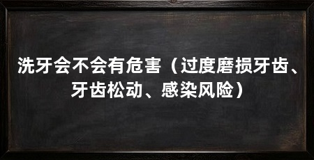 洗牙会不会有危害（过度磨损牙齿、牙齿松动、感染风险）