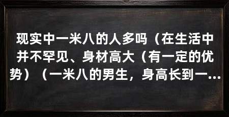 现实中一米八的人多吗（在生活中并不罕见、身材高大（有一定的优势）（一米八的男生，身高长到一米八以上的男生多吗，父母要注意