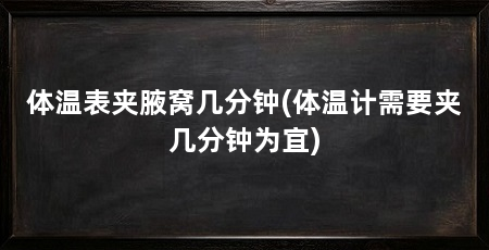 体温表夹腋窝几分钟(体温计需要夹几分钟为宜)
