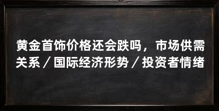 黄金首饰价格还会跌吗，市场供需关系／国际经济形势／投资者情绪