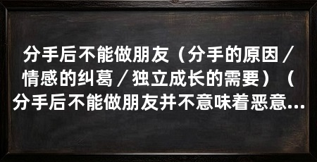 分手后不能做朋友(分手的原因/情感的纠葛/独立成长的需要)(分手后不能做朋友并不意味着恶意对待或者彻底切断联系