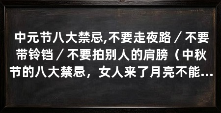 中元节八大禁忌,不要走夜路／不要带铃铛／不要拍别人的肩膀（中秋节的八大禁忌，女人来了月亮不能去祭祖，否则会惹出坏事