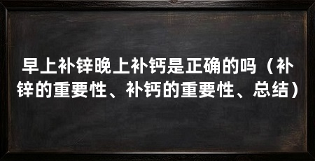 早上补锌晚上补钙是正确的吗（补锌的重要性、补钙的重要性、总结）