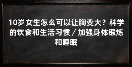 10岁女生怎么可以让胸变大?科学的饮食和生活习惯/加强身体锻炼和睡眠