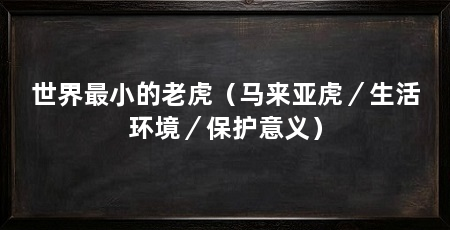世界最小的老虎（马来亚虎／生活环境／保护意义）