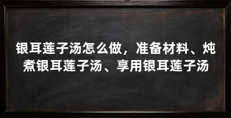 银耳莲子汤怎么做,准备材料、炖煮银耳莲子汤、享用银耳莲子汤