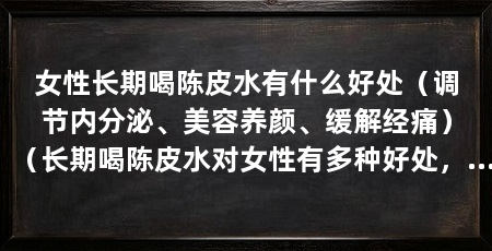 女性长期喝陈皮水有什么好处（调节内分泌、美容养颜、缓解经痛）（长期喝陈皮水对女性有多种好处，女人喝陈皮水对女性有多种好处