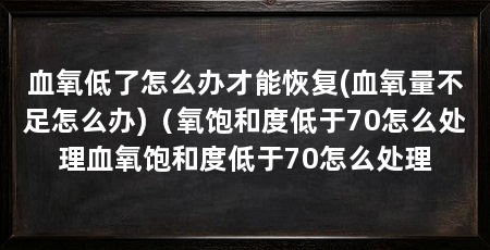 血氧低了怎么办才能恢复(血氧量不足怎么办)（氧饱和度低于70怎么处理血氧饱和度低于70怎么处理