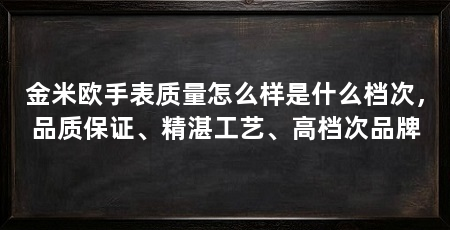 金米欧手表质量怎么样是什么档次，品质保证、精湛工艺、高档次品牌