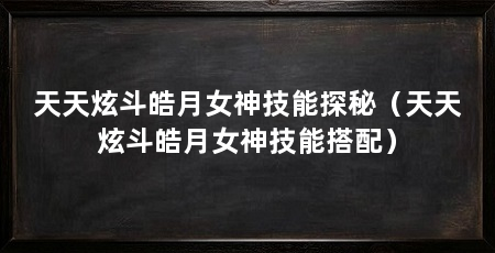 天天炫斗皓月女神技能探秘(天天炫斗皓月女神技能搭配)