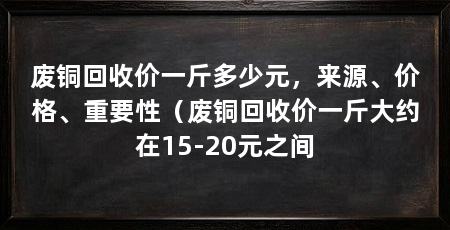 废铜回收价一斤多少元，来源、价格、重要性（废铜回收价一斤大约在15-20元之间