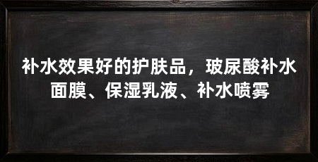 补水效果好的护肤品，玻尿酸补水面膜、保湿乳液、补水喷雾