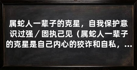 属蛇人一辈子的克星,自我保护意识过强/固执己见(属蛇人一辈子的克星是自己内心的狡诈和自私,从而疏远他们