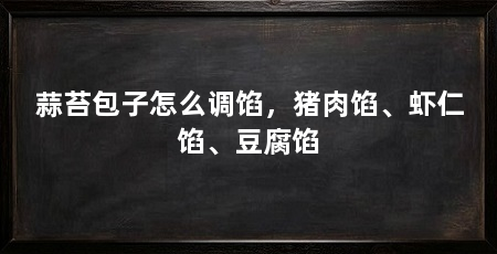 蒜苔包子怎么调馅,猪肉馅、虾仁馅、豆腐馅