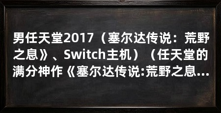 男任天堂2017(塞尔达传说:荒野之息》、Switch主机)(任天堂的满分神作《塞尔达传说:荒野之息》,有哪些不可忽略的缺点