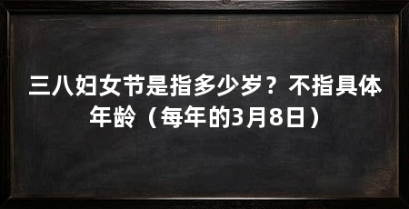 三八妇女节是指多少岁？不指具体年龄（每年的3月8日）