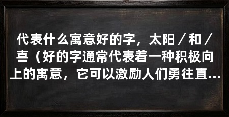 代表什么寓意好的字，太阳／和／喜（好的字通常代表着一种积极向上的寓意，它可以激励人们勇往直前