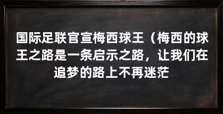 国际足联官宣梅西球王(梅西的球王之路是一条启示之路,让我们在追梦的路上不再迷茫