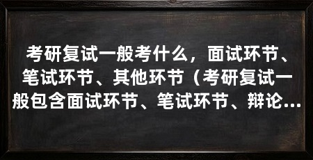 考研复试一般考什么，面试环节、笔试环节、其他环节（考研复试一般包含面试环节、笔试环节、辩论技巧