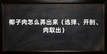 椰子肉怎么弄出来（选择、开剖、肉取出）