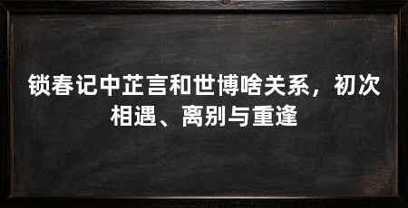 锁春记中芷言和世博啥关系，初次相遇、离别与重逢