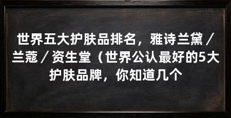 世界五大护肤品排名，雅诗兰黛／兰蔻／资生堂（世界公认最好的5大护肤品牌，你知道几个