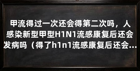 甲流得过一次还会得第二次吗，人感染新型甲型H1N1流感康复后还会发病吗（得了h1n1流感康复后还会再得第二次感染流感吗