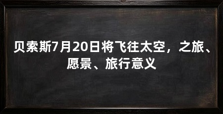 贝索斯7月20日将飞往太空,之旅、愿景、旅行意义
