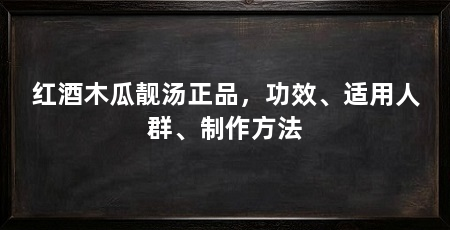红酒木瓜靓汤正品,功效、适用人群、制作方法