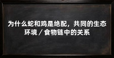 为什么蛇和鸡是绝配，共同的生态环境／食物链中的关系