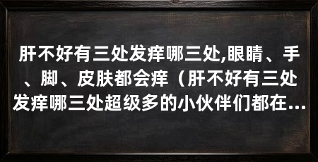 肝不好有三处发痒哪三处,眼睛、手、脚、皮肤都会痒(肝不好有三处发痒哪三处超级多的小伙伴们都在问小编解决的方法