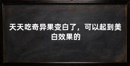 天天吃奇异果变白了，可以起到美白效果的