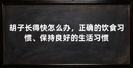 胡子长得快怎么办,正确的饮食习惯、保持良好的生活习惯