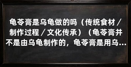 龟苓膏是乌龟做的吗(传统食材/制作过程/文化传承)(龟苓膏并不是由乌龟制作的,龟苓膏是用乌龟做的吗