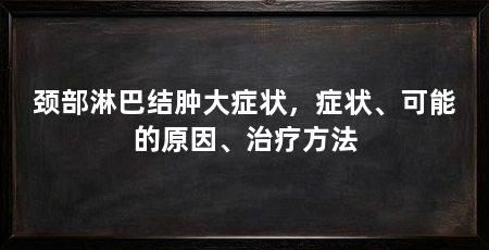 颈部淋巴结肿大症状，症状、可能的原因、治疗方法