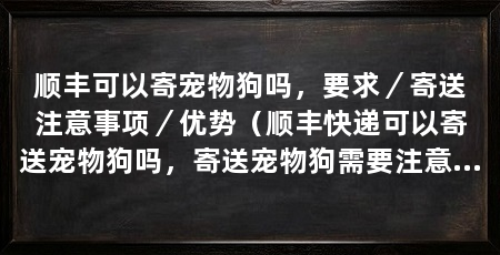 顺丰可以寄宠物狗吗，要求／寄送注意事项／优势（顺丰快递可以寄送宠物狗吗，寄送宠物狗需要注意什么