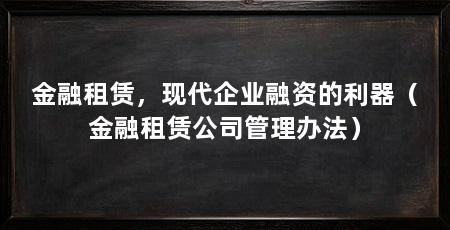 金融租赁,现代企业融资的利器(金融租赁公司管理办法)