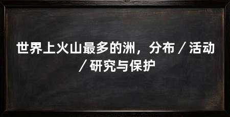 世界上火山最多的洲,分布/活动/研究与保护