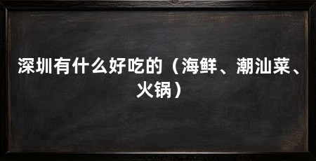 深圳有什么好吃的(海鲜、潮汕菜、火锅)
