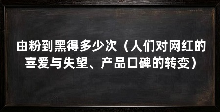 由粉到黑得多少次(人们对网红的喜爱与失望、产品口碑的转变)