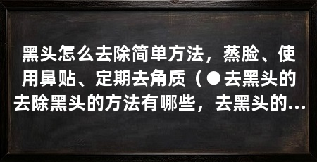 黑头怎么去除简单方法,蒸脸、使用鼻贴、定期去角质(●去黑头的去除黑头的方法有哪些,去黑头的小妙招