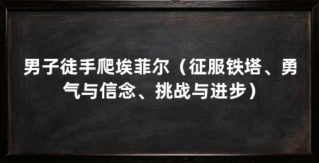 男子徒手爬埃菲尔(征服铁塔、勇气与信念、挑战与进步)