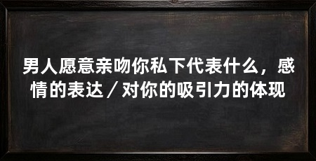 男人愿意亲吻你私下代表什么，感情的表达／对你的吸引力的体现
