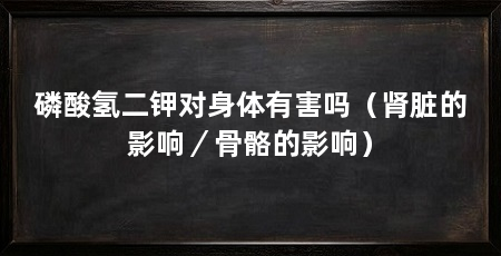 磷酸氢二钾对身体有害吗(肾脏的影响/骨骼的影响)