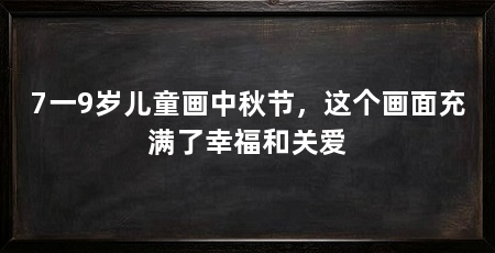 7一9岁儿童画中秋节,这个画面充满了幸福和关爱