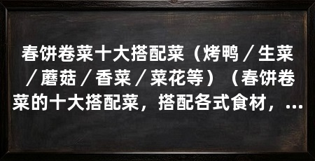 春饼卷菜十大搭配菜（烤鸭／生菜／蘑菇／香菜／菜花等）（春饼卷菜的十大搭配菜，搭配各式食材，满足不同口味