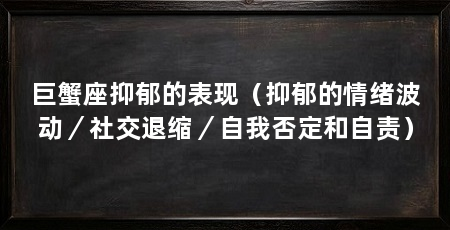 巨蟹座抑郁的表现（抑郁的情绪波动／社交退缩／自我否定和自责）