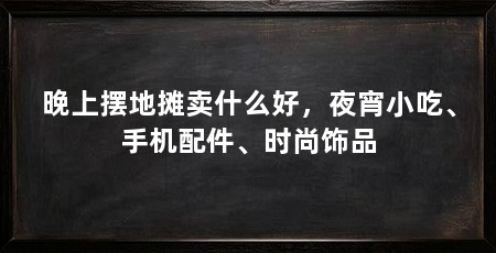 晚上摆地摊卖什么好,夜宵小吃、手机配件、时尚饰品