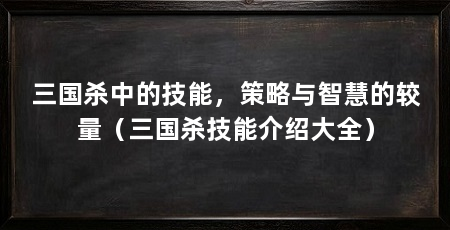 三国杀中的技能，策略与智慧的较量（三国杀技能介绍大全）